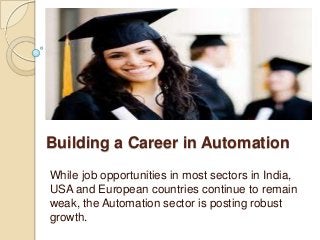 Building a Career in Automation
While job opportunities in most sectors in India,
USA and European countries continue to remain
weak, the Automation sector is posting robust
growth.
 
