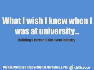 What I wish I knew when I
was at university…
Building a career in the event industry

Michael Chidzey | Head of Digital Marketing & PR |

 