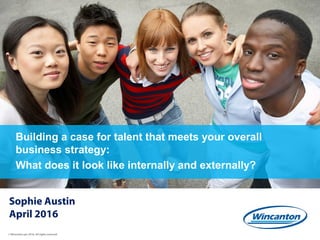 © Wincanton plc 2016. All rights reserved
Building a case for talent that meets your overall
business strategy:
What does it look like internally and externally?
Sophie Austin
April 2016
 