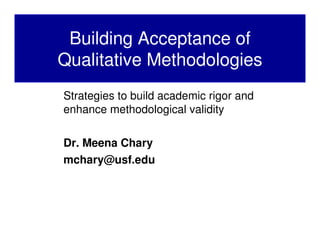 Building Acceptance of
Qualitative Methodologies
Strategies to build academic rigor and
enhance methodological validity

Dr. Meena Chary
mchary@usf.edu
 