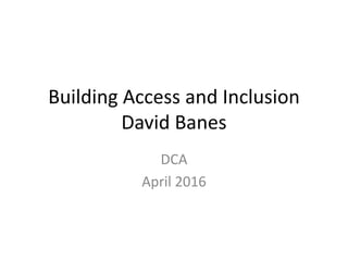 Building Access and Inclusion
David Banes
DCA
April 2016
 