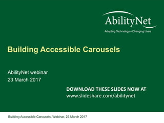 Building Accessible Carousels, Webinar, 23 March 2017
Building Accessible Carousels
AbilityNet webinar
23 March 2017
DOWNLOAD THESE SLIDES NOW AT
www.slideshare.com/abilitynet
 