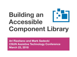 Building an
Accessible
Component Library
Ari Rizzitano and Mark Sadecki
CSUN Assistive Technology Conference
March 23, 2018
 