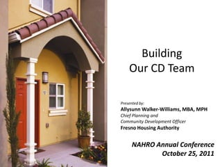 Building
    Our CD Team

Presented by:
Allysunn Walker-Williams, MBA, MPH
Chief Planning and
Community Development Officer
Fresno Housing Authority


      NAHRO Annual Conference
             October 25, 2011
 