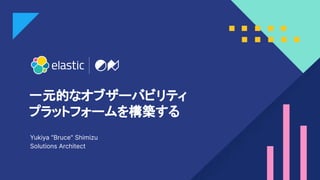 1
一元的なオブザーバビリティ
プラットフォームを構築する
Yukiya "Bruce" Shimizu
Solutions Architect
 