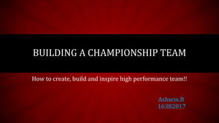 BUILDING A CHAMPIONSHIP TEAM
How to create, build and inspire high performance team!!
Ashwin.B
16382017
 