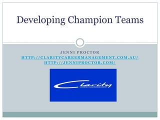 Developing Champion Teams


              JENNI PROCTOR
HTTP://CLARITYCAREERMANAGEMENT.COM.AU/
        HTTP://JENNIPROCTOR.COM/
 