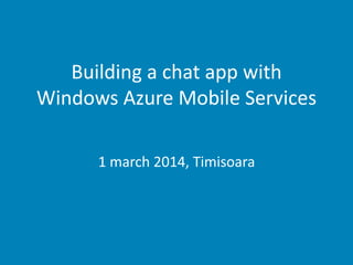 Building a chat app with
Windows Azure Mobile Services
1 march 2014, Timisoara

 