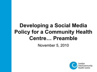 Developing a Social Media
Policy for a Community Health
Centre… Preamble
November 5, 2010
 