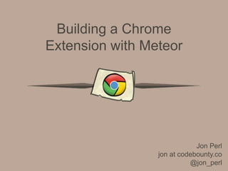 Building a Chrome
Extension with Meteor
Jon Perl
jon at codebounty.co
@jon_perl
 