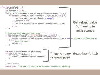 Get reload value
from menu in
milliseconds
Trigger chrome.tabs.update({url:..})
to reload page
 