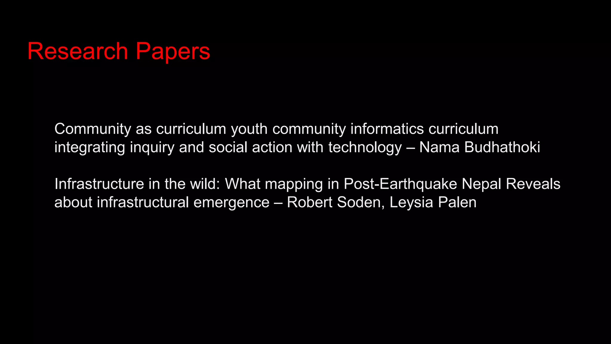 Research Papers
Community as curriculum youth community informatics curriculum
integrating inquiry and social action with technology – Nama Budhathoki
Infrastructure in the wild: What mapping in Post-Earthquake Nepal Reveals
about infrastructural emergence – Robert Soden, Leysia Palen
 