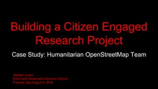 Building a Citizen Engaged
Research Project
Case Study: Humanitarian OpenStreetMap Team
Heather Leson
ESA Earth Observation Summer School
Frascati, Italy August 4, 2016
 