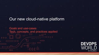 Our new cloud-native platform
Goals and use-cases
Tech, concepts, and practices applied
 