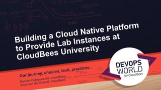 Building a Cloud Native Platform
to Provide Lab Instances at
CloudBees University
Our journey, choices, tech, practices...
Romén Rodríguez-Gil, CloudBees
Joost van der Griendt, CloudBees
 