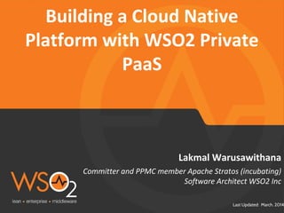 Last Updated: March. 2014
Committer and PPMC member Apache Stratos (incubating)
Software Architect WSO2 Inc
Lakmal Warusawithana
Building a Cloud Native
Platform with WSO2 Private
PaaS
 