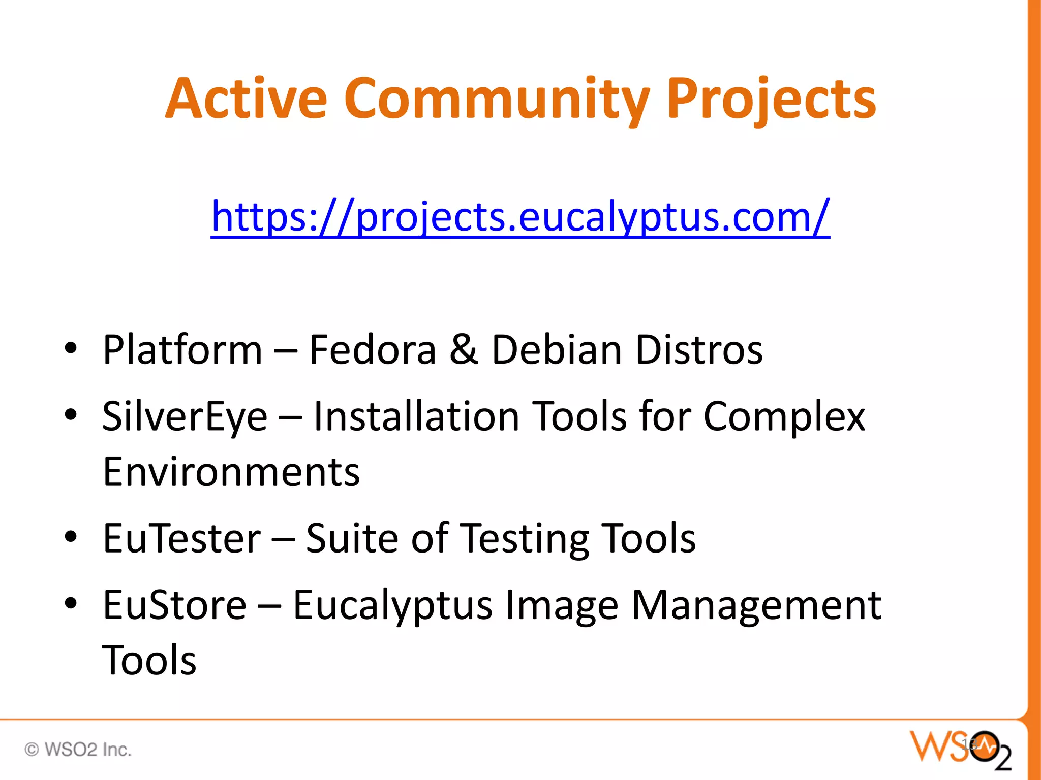Active Community Projects
       https://projects.eucalyptus.com/

• Platform – Fedora & Debian Distros
• SilverEye – Installation Tools for Complex
  Environments
• EuTester – Suite of Testing Tools
• EuStore – Eucalyptus Image Management
  Tools
                                               13
 