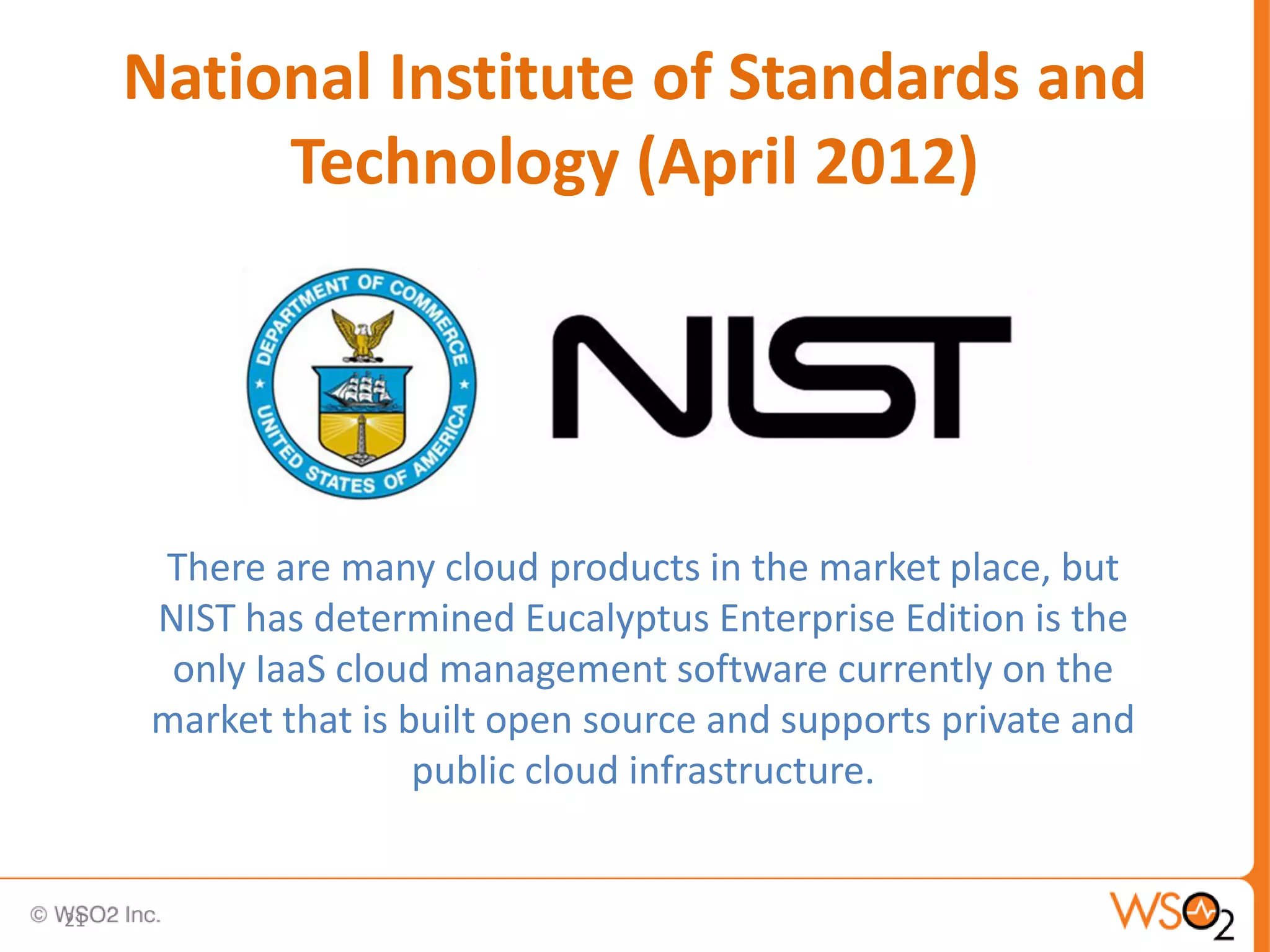 National Institute of Standards and
          Technology (April 2012)




     There are many cloud products in the market place, but
     NIST has determined Eucalyptus Enterprise Edition is the
      only IaaS cloud management software currently on the
     market that is built open source and supports private and
                     public cloud infrastructure.


21
 