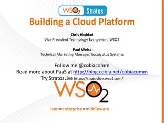 Building a Cloud Platform
                            Chris Haddad
            Vice President Technology Evangelism, WSO2

                             Paul Weiss
          Technical Marketing Manager, Eucalyptus Systems

                Follow me @cobiacomm
Read more about PaaS at http://blog.cobia.net/cobiacomm
         Try StratosLive https://stratoslive.wso2.com/
 