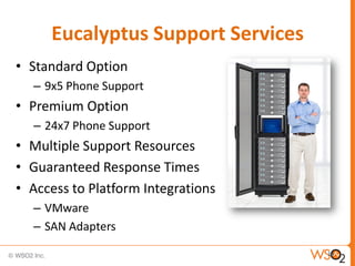 Eucalyptus Support Services
• Standard Option
  – 9x5 Phone Support
• Premium Option
  – 24x7 Phone Support
• Multiple Support Resources
• Guaranteed Response Times
• Access to Platform Integrations
  – VMware
  – SAN Adapters
                                    18
 