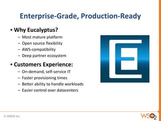 Enterprise-Grade, Production-Ready
• Why Eucalyptus?
  –   Most mature platform
  –   Open source flexibility
  –   AWS-compatibility
  –   Deep partner ecosystem

• Customers Experience:
  –   On-demand, self-service IT
  –   Faster provisioning times
  –   Better ability to handle workloads
  –   Easier control over datacenters




                                           22
 