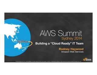 © 2014 Amazon.com, Inc. and its affiliates. All rights reserved. May not be copied, modified, or distributed in whole or in part without the express consent of Amazon.com, Inc.
Building a “Cloud Ready” IT Team
Rodney Haywood
Manager Solutions Architecture
Amazon Web Services
 