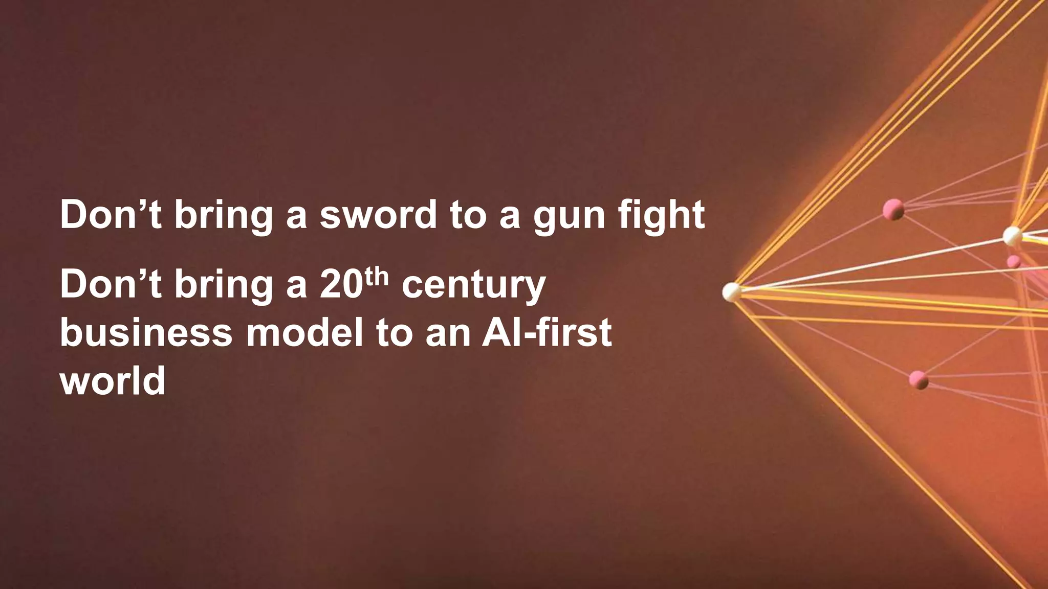 Don’t bring a sword to a gun fight
Don’t bring a 20th century
business model to an AI-first
world
 