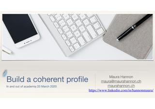 Build a coherent proﬁle

In and out of academia 20 March 2020
Maura Hannon
maura@maurahannon.ch
maurahannon.ch
https://www.linkedin.com/in/hannonmaura/
 