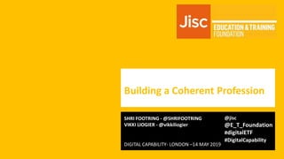 Building a Coherent Profession
Platform
SHRI FOOTRING - @SHRIFOOTRING
VIKKI LIOGIER - @vikkiliogier
@jisc
@E_T_Foundation
#digitalETF
#DigitalCapability
DIGITAL CAPABILITY- LONDON –14 MAY 2019
 
