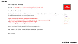 PAIN
QUESTIONS
Cold Email – Pain Questions
Subject Line: How difficult is it to teach reps everything they need to say?
He...