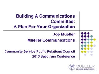 Building A Communications
Committee;
A Plan For Your Organization
Joe Mueller
Mueller Communications
Community Service Public Relations Council
2013 Spectrum Conference
 