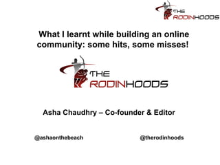 Asha Chaudhry – Co-founder & Editor
@ashaonthebeach @therodinhoods
What I learnt while building an online
community: some hits, some misses!
 