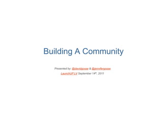 Building A Community
  Presented by: @davidgosse & @jennifergosse
      LaunchUP LV September 14th, 2011
 