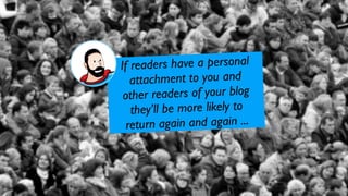 If readers h  ave a personal
   attachm  ent to you and
 other reade  rs of your blog
   they’ll be more likely to
  return agai n and again ...
 