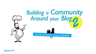 Building a        Community
             Around your Blog
                                                    2
                Let the Comments be your Content!




@digibomb
 