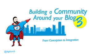 Building a    Community
             Around your Blog
                                              3
                 From C onception to Integration


@digibomb
 
