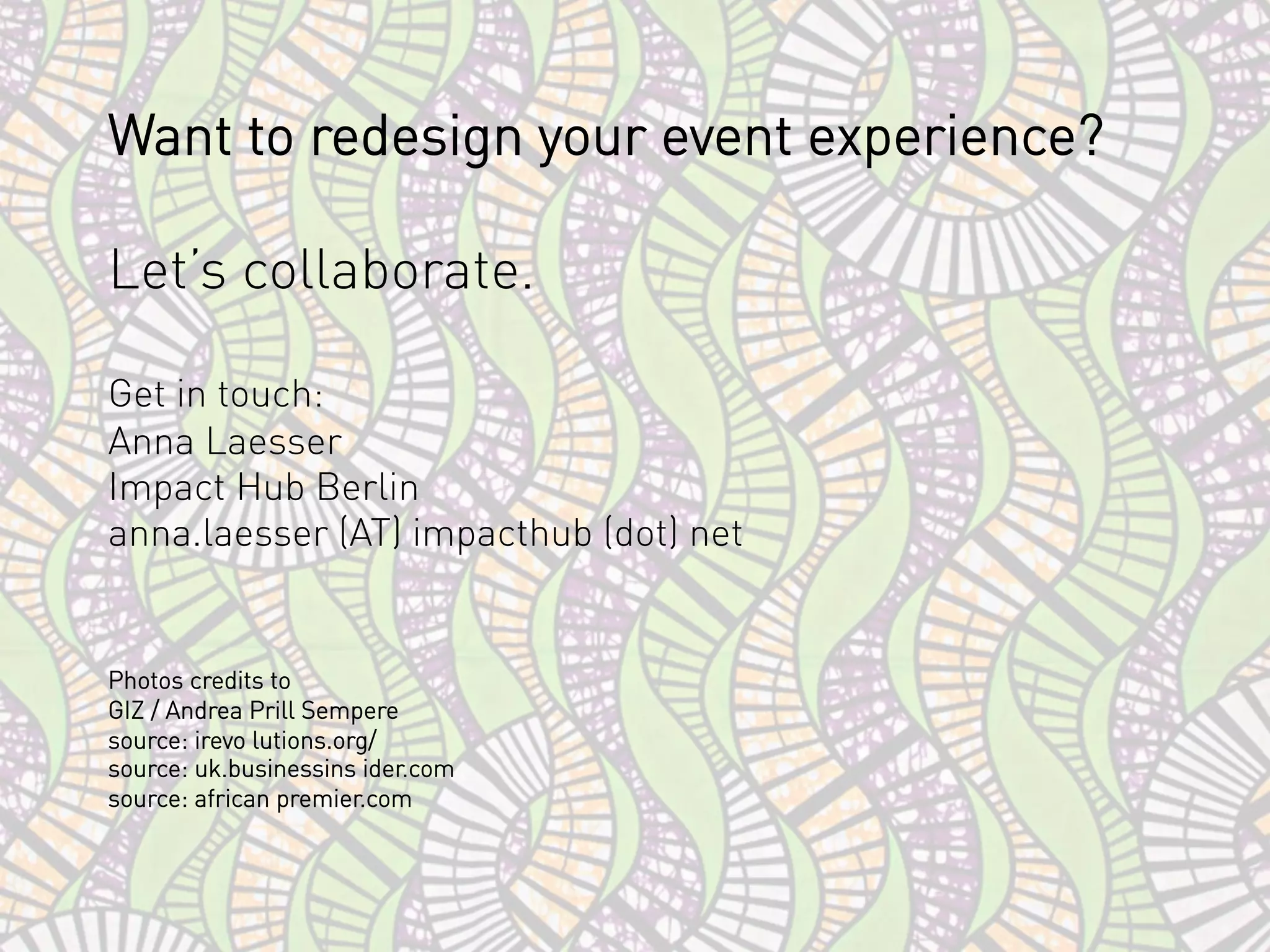 Want to redesign your event experience?
Let’s collaborate.
Get in touch:
Anna Laesser
Impact Hub Berlin
anna.laesser (AT) impacthub (dot) net
Photos credits to
GIZ / Andrea Prill Sempere
source: irevo lutions.org/
source: uk.businessins ider.com
source: african premier.com
 