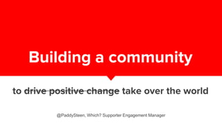 Building a community
to drive positive change take over the world
@PaddySteen, Which? Supporter Engagement Manager
 