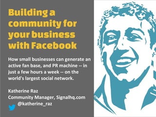 Buildinga
community for
yourbusiness
withFacebook
How small businesses can generate an
active fan base, and PR machine -- in
just a few hours a week -- on the
world's largest social network.
Katherine Raz
Community Manager, Signalhq.com
@katherine_raz
 