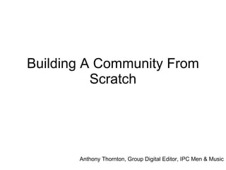 Building A Community From Scratch Anthony Thornton, Group Digital Editor, IPC Men & Music 