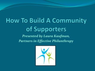 How To Build A Community of Supporters  Presented by Laura Kaufman,  Partners in Effective Philanthropy 