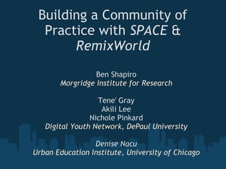 Building a Community of
Practice with SPACE &
RemixWorld
Ben Shapiro
Morgridge Institute for Research
Tene' Gray
Akili Lee
Nichole Pinkard
Digital Youth Network, DePaul University
 
Denise Nacu
Urban Education Institute, University of Chicago
 
