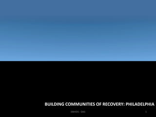 BUILDING COMMUNITIES OF RECOVERY: PHILADELPHIA
          DBHIDS - OAS                    1
 