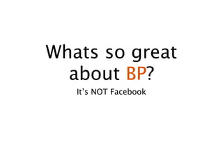 Whats so great
  about BP?
   It’s NOT Facebook
 