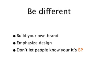 Be different


• Build your own brand
• Emphasize design
• Don’t let people know your it’s BP
 