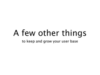 A few other things
  to keep and grow your user base
 