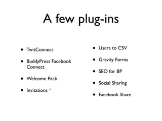 A few plug-ins

•   TwitConnect           •   Users to CSV

•   BuddyPress Facebook   •   Gravity Forms
    Connect
                          •   SEO for BP
•   Welcome Pack
                          •   Social Sharing
•   Invitations *
                          •   Facebook Share
 