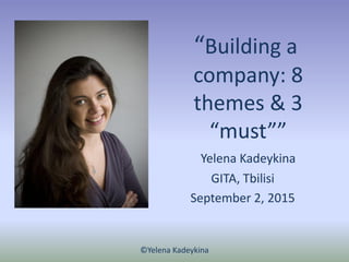 “Building a
company: 8
themes & 3
“must””
Yelena Kadeykina
GITA, Tbilisi
September 2, 2015
©Yelena Kadeykina
 