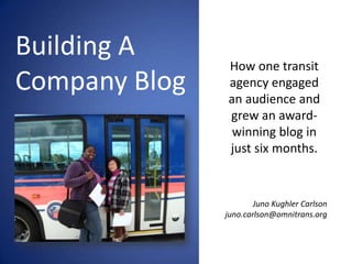 Building A
               How one transit
Company Blog   agency engaged
               an audience and
               grew an award-
                winning blog in
               just six months.


                       Juno Kughler Carlson
               juno.carlson@omnitrans.org
 