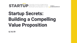 Startup Secrets:
Building a Compelling
Value Proposition
6.14.19
 